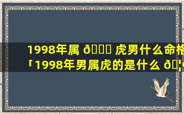 1998年属 🐈 虎男什么命格「1998年男属虎的是什么 🦢 命和什么最配」